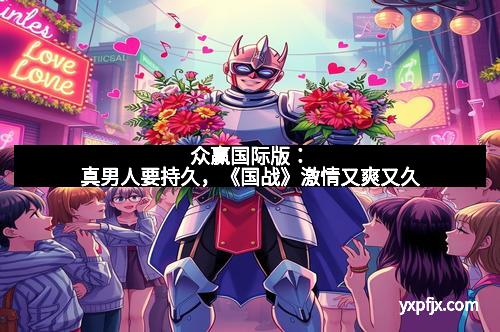 众赢国际版：真男人要持久，《国战》激情又爽又久